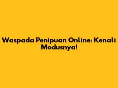 Waspada Penipuan Online: Kenali Modusnya!
