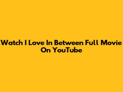 Watch "I Love In Between" Full Movie On YouTube