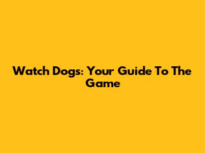 Watch Dogs: Your Guide To The Game