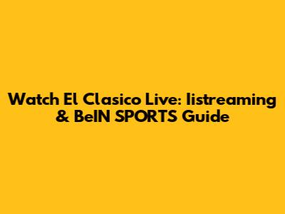 Watch El Clasico Live: Iistreaming & BeIN SPORTS Guide