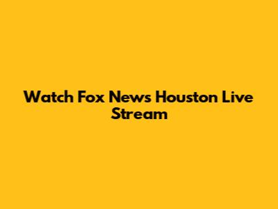 Watch Fox News Houston Live Stream
