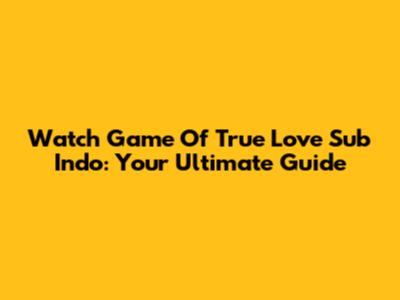 Watch Game Of True Love Sub Indo: Your Ultimate Guide
