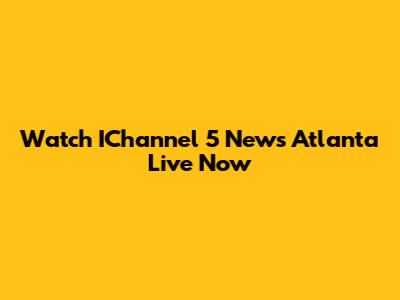 Watch IChannel 5 News Atlanta Live Now