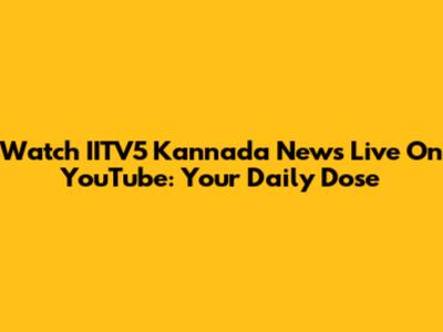 Watch IITV5 Kannada News Live On YouTube: Your Daily Dose