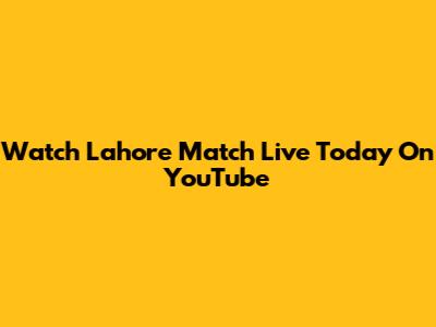 Watch Lahore Match Live Today On YouTube