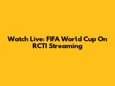 Watch Live: FIFA World Cup On RCTI Streaming