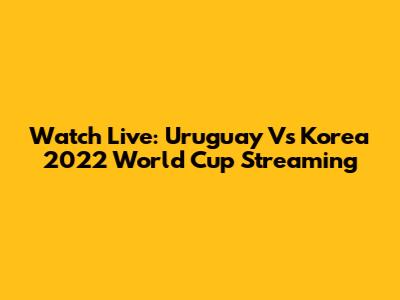 Watch Live: Uruguay Vs Korea 2022 World Cup Streaming