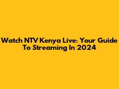 Watch NTV Kenya Live: Your Guide To Streaming In 2024