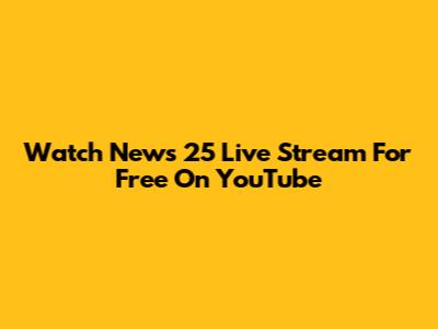 Watch News 25 Live Stream For Free On YouTube
