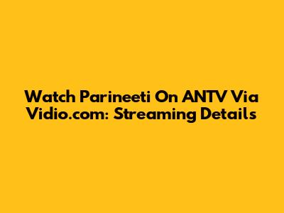 Watch Parineeti On ANTV Via Vidio.com: Streaming Details