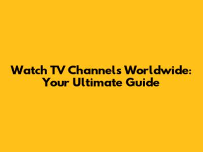 Watch TV Channels Worldwide: Your Ultimate Guide