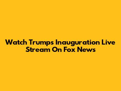 Watch Trump's Inauguration Live Stream On Fox News
