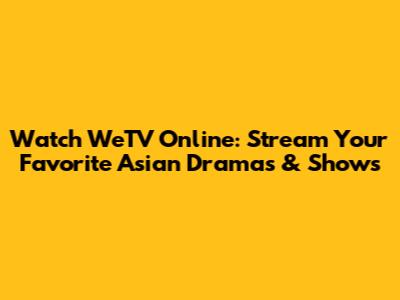 Watch WeTV Online: Stream Your Favorite Asian Dramas & Shows