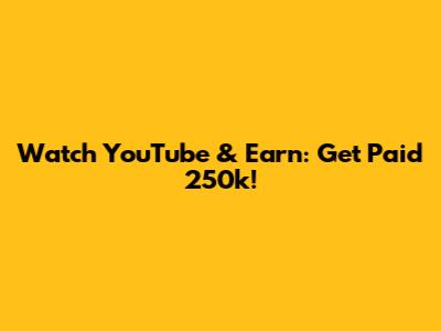 Watch YouTube & Earn: Get Paid 250k!