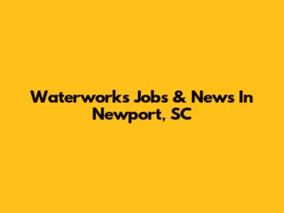 Waterworks Jobs & News In Newport, SC