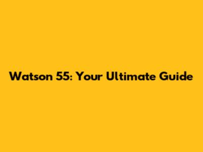 Watson 55: Your Ultimate Guide
