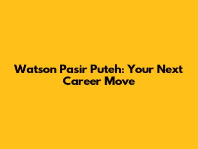 Watson Pasir Puteh: Your Next Career Move