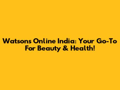 Watsons Online India: Your Go-To For Beauty & Health!