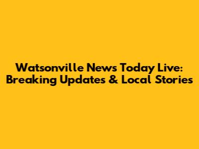 Watsonville News Today Live: Breaking Updates & Local Stories