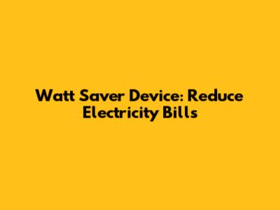 Watt Saver Device: Reduce Electricity Bills