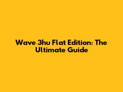 Wave 3hu Flat Edition: The Ultimate Guide