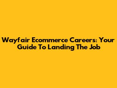 Wayfair Ecommerce Careers: Your Guide To Landing The Job