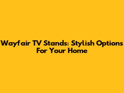 Wayfair TV Stands: Stylish Options For Your Home