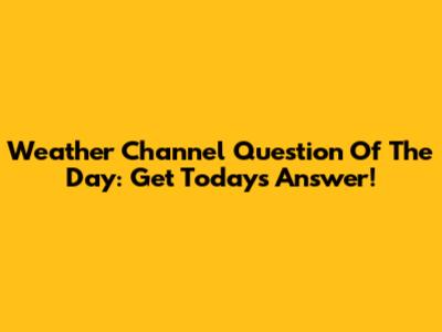 Weather Channel Question Of The Day: Get Today's Answer!