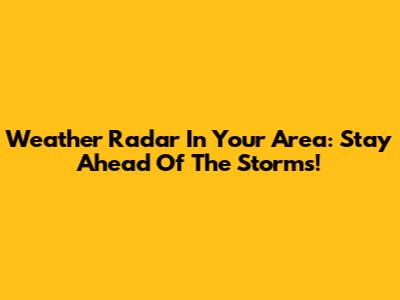 Weather Radar In Your Area: Stay Ahead Of The Storms!