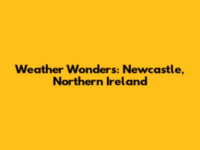 Weather Wonders: Newcastle, Northern Ireland