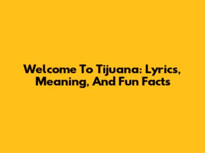 Welcome To Tijuana: Lyrics, Meaning, And Fun Facts