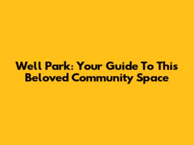Well Park: Your Guide To This Beloved Community Space