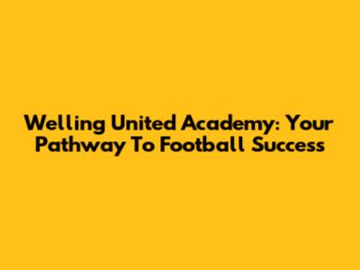 Welling United Academy: Your Pathway To Football Success