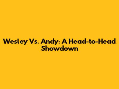 Wesley Vs. Andy: A Head-to-Head Showdown