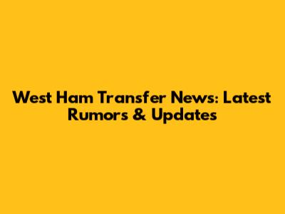 West Ham Transfer News: Latest Rumors & Updates