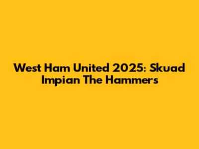 West Ham United 2025: Skuad Impian The Hammers