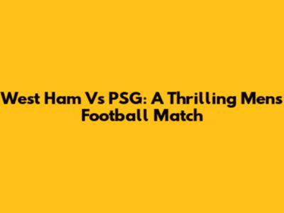 West Ham Vs PSG: A Thrilling Men's Football Match