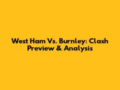 West Ham Vs. Burnley: Clash Preview & Analysis