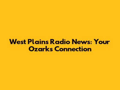West Plains Radio News: Your Ozarks Connection