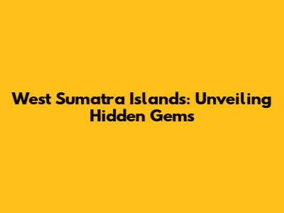 West Sumatra Islands: Unveiling Hidden Gems