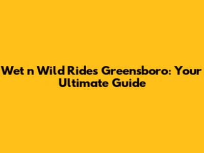Wet 'n Wild Rides Greensboro: Your Ultimate Guide