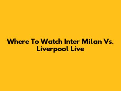 Where To Watch Inter Milan Vs. Liverpool Live