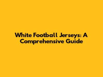 White Football Jerseys: A Comprehensive Guide