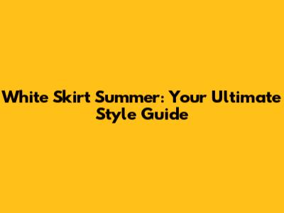 White Skirt Summer: Your Ultimate Style Guide