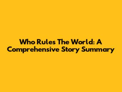 Who Rules The World: A Comprehensive Story Summary