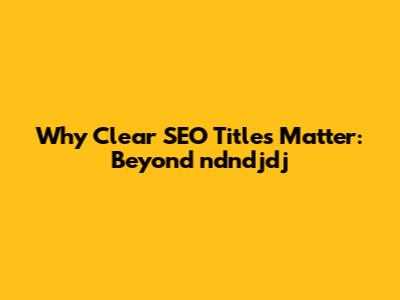 Why Clear SEO Titles Matter: Beyond 'ndndjdj'