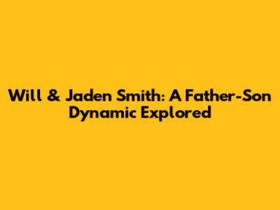 Will & Jaden Smith: A Father-Son Dynamic Explored