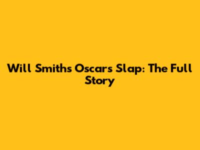 Will Smith's Oscars Slap: The Full Story