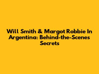 Will Smith & Margot Robbie In Argentina: Behind-the-Scenes Secrets