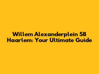Willem Alexanderplein 58 Haarlem: Your Ultimate Guide